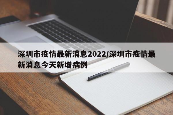 深圳市疫情最新消息2022/深圳市疫情最新消息今天新增病例