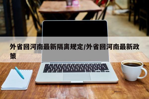 外省回河南最新隔离规定/外省回河南最新政策
