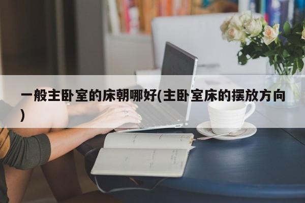 一般主卧室的床朝哪好(主卧室床的摆放方向)