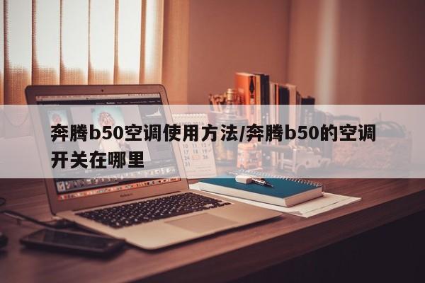 奔腾b50空调使用方法/奔腾b50的空调开关在哪里