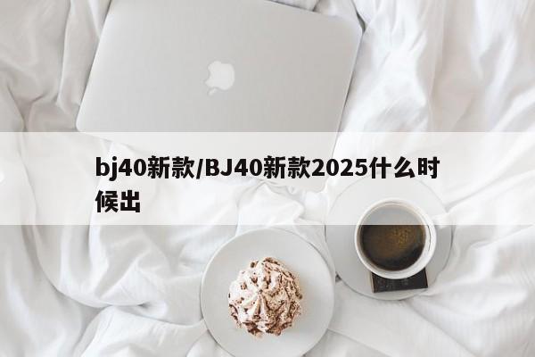 bj40新款/BJ40新款2025什么时候出