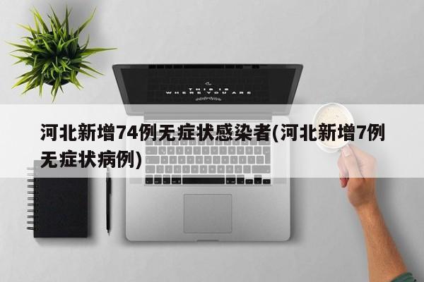 河北新增74例无症状感染者(河北新增7例无症状病例)
