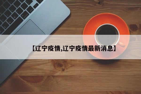 【辽宁疫情,辽宁疫情最新消息】