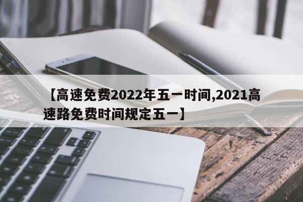 【高速免费2022年五一时间,2021高速路免费时间规定五一】