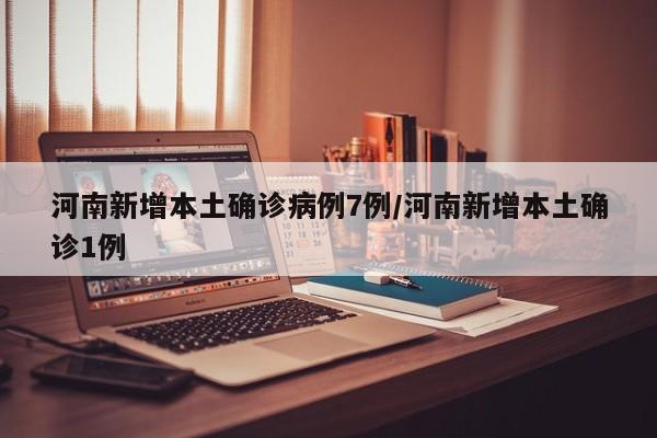 河南新增本土确诊病例7例/河南新增本土确诊1例