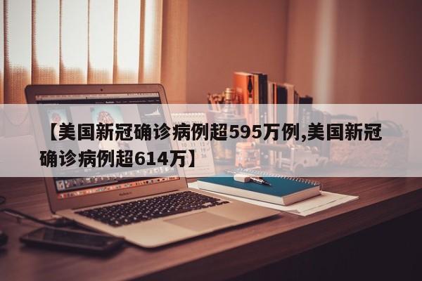 【美国新冠确诊病例超595万例,美国新冠确诊病例超614万】