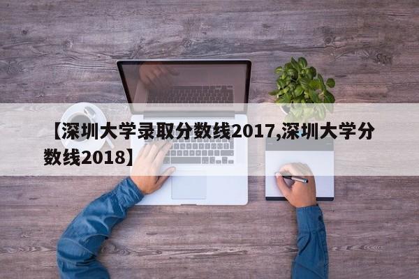 【深圳大学录取分数线2017,深圳大学分数线2018】