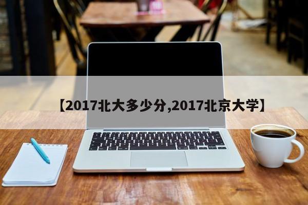 【2017北大多少分,2017北京大学】