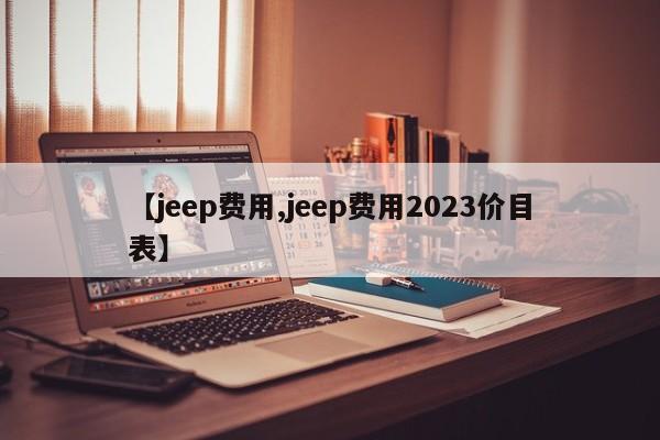 【jeep费用,jeep费用2023价目表】