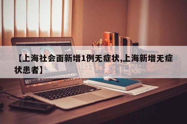【上海社会面新增1例无症状,上海新增无症状患者】