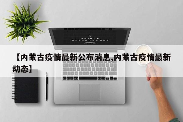 【内蒙古疫情最新公布消息,内蒙古疫情最新动态】