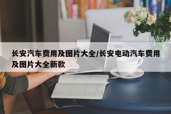 长安汽车费用及图片大全/长安电动汽车费用及图片大全新款