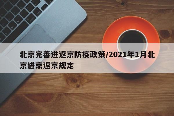北京完善进返京防疫政策/2021年1月北京进京返京规定
