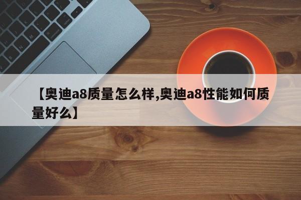 【奥迪a8质量怎么样,奥迪a8性能如何质量好么】