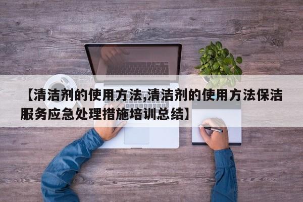 【清洁剂的使用方法,清洁剂的使用方法保洁服务应急处理措施培训总结】