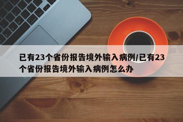 已有23个省份报告境外输入病例/已有23个省份报告境外输入病例怎么办