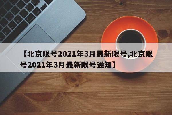 【北京限号2021年3月最新限号,北京限号2021年3月最新限号通知】