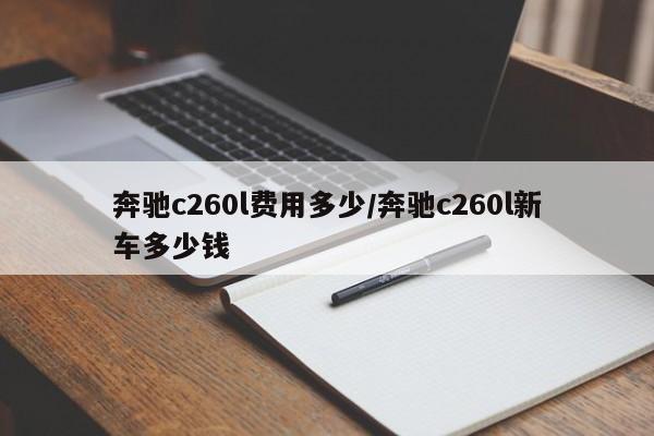 奔驰c260l费用多少/奔驰c260l新车多少钱