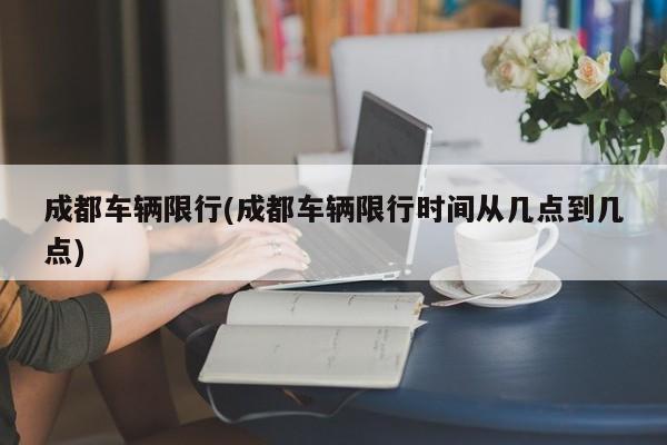 成都车辆限行(成都车辆限行时间从几点到几点)