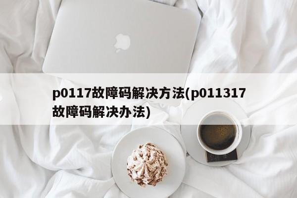 p0117故障码解决方法(p011317故障码解决办法)