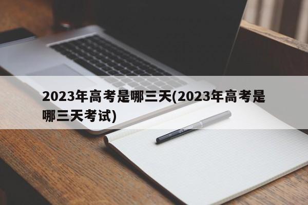 2023年高考是哪三天(2023年高考是哪三天考试)