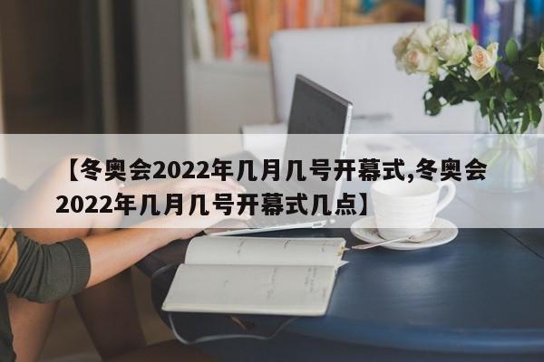 【冬奥会2022年几月几号开幕式,冬奥会2022年几月几号开幕式几点】