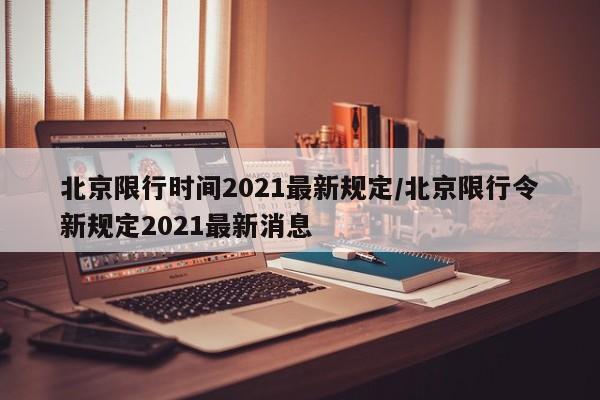 北京限行时间2021最新规定/北京限行令新规定2021最新消息