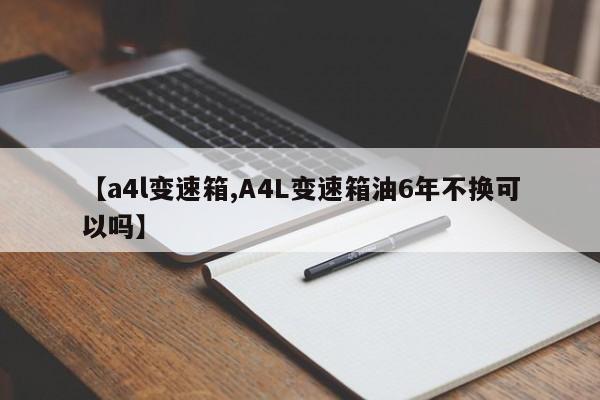 【a4l变速箱,A4L变速箱油6年不换可以吗】