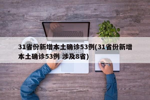 31省份新增本土确诊53例(31省份新增本土确诊53例 涉及8省)