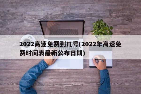 2022高速免费到几号(2022年高速免费时间表最新公布日期)