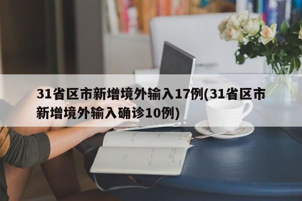 31省区市新增境外输入17例(31省区市新增境外输入确诊10例)