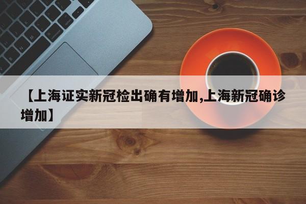 【上海证实新冠检出确有增加,上海新冠确诊增加】