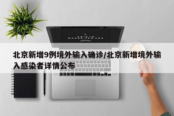 北京新增9例境外输入确诊/北京新增境外输入感染者详情公布