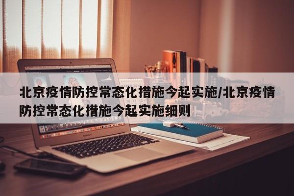 北京疫情防控常态化措施今起实施/北京疫情防控常态化措施今起实施细则