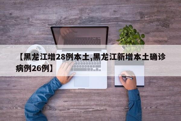 【黑龙江增28例本土,黑龙江新增本土确诊病例26例】