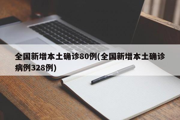 全国新增本土确诊80例(全国新增本土确诊病例328例)