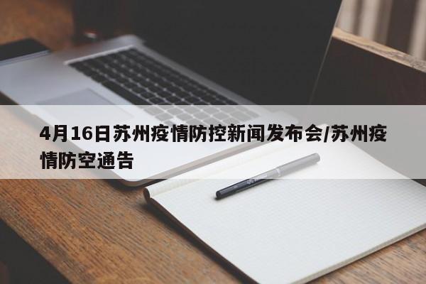 4月16日苏州疫情防控新闻发布会/苏州疫情防空通告