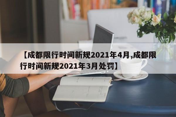 【成都限行时间新规2021年4月,成都限行时间新规2021年3月处罚】