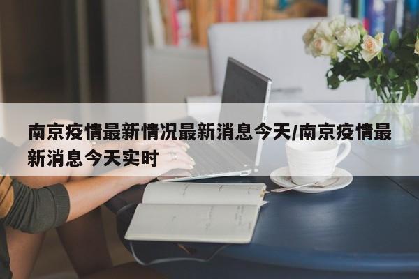 南京疫情最新情况最新消息今天/南京疫情最新消息今天实时