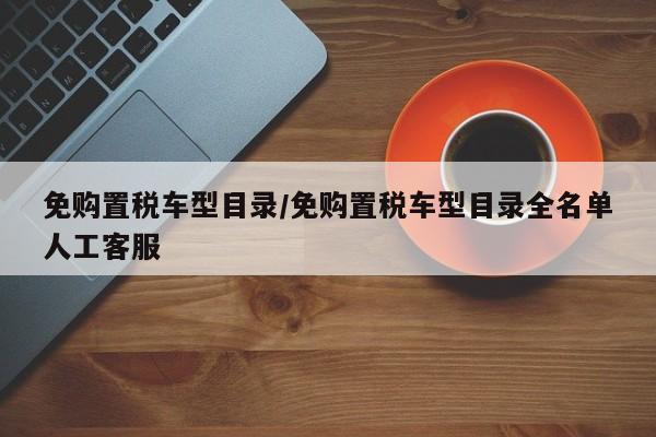 免购置税车型目录/免购置税车型目录全名单人工客服