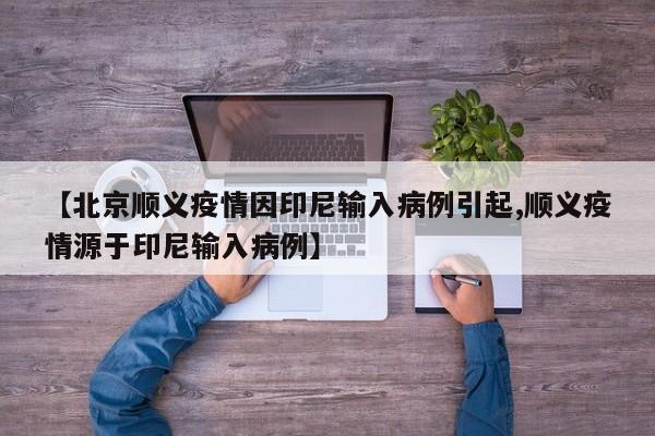 【北京顺义疫情因印尼输入病例引起,顺义疫情源于印尼输入病例】
