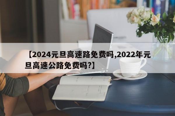 【2024元旦高速路免费吗,2022年元旦高速公路免费吗?】