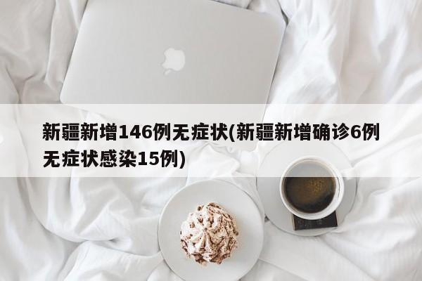 新疆新增146例无症状(新疆新增确诊6例无症状感染15例)