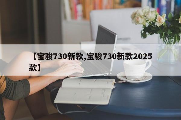 【宝骏730新款,宝骏730新款2025款】