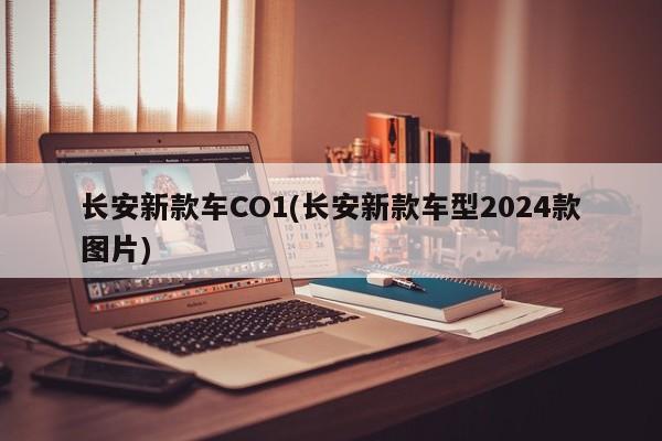 长安新款车CO1(长安新款车型2024款图片)