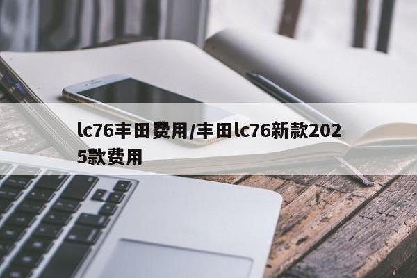 lc76丰田费用/丰田lc76新款2025款费用