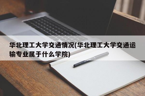 华北理工大学交通情况(华北理工大学交通运输专业属于什么学院)