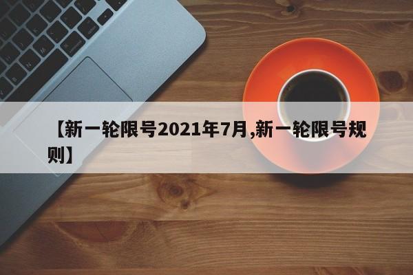 【新一轮限号2021年7月,新一轮限号规则】