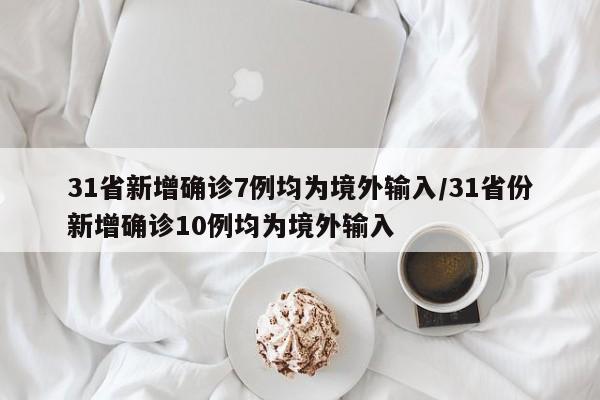 31省新增确诊7例均为境外输入/31省份新增确诊10例均为境外输入
