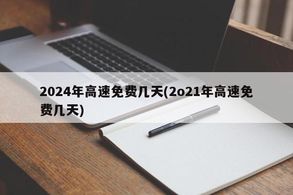 2024年高速免费几天(2o21年高速免费几天)
